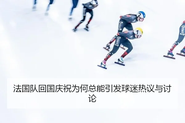 法国队回国庆祝为何总能引发球迷热议与讨论