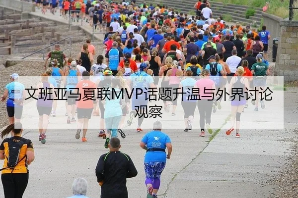 文班亚马夏联MVP话题升温与外界讨论观察